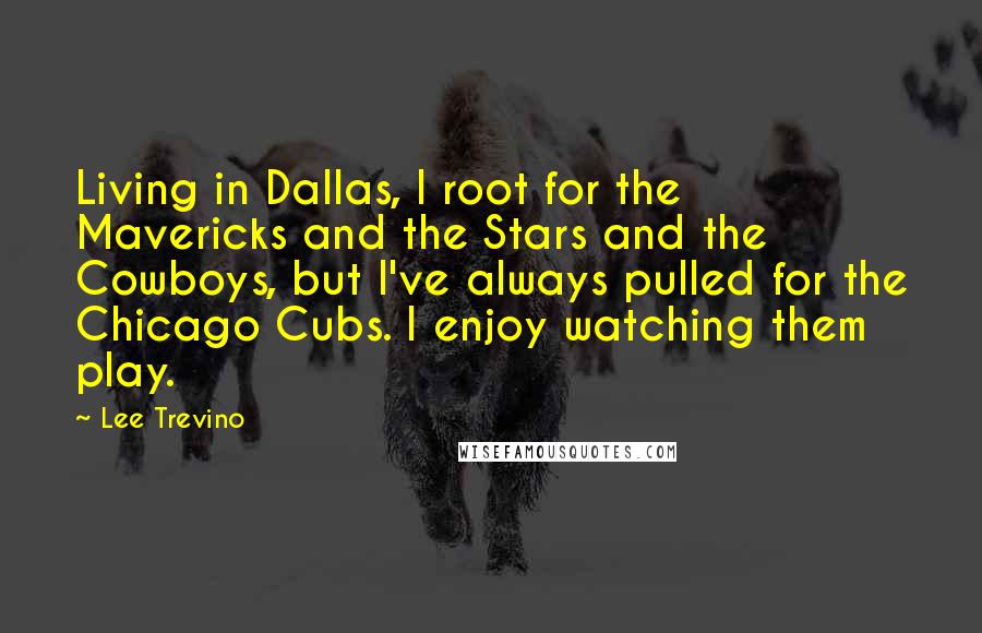 Lee Trevino Quotes: Living in Dallas, I root for the Mavericks and the Stars and the Cowboys, but I've always pulled for the Chicago Cubs. I enjoy watching them play.