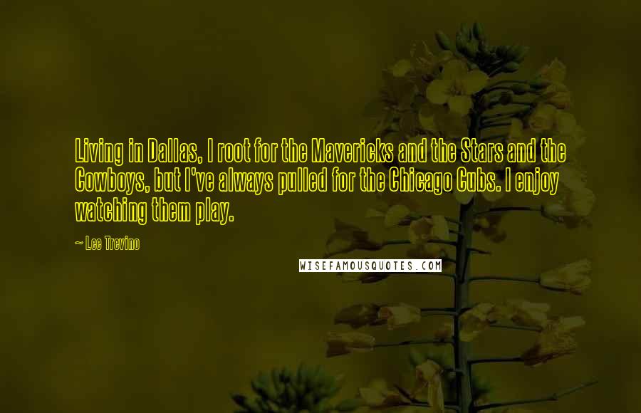 Lee Trevino Quotes: Living in Dallas, I root for the Mavericks and the Stars and the Cowboys, but I've always pulled for the Chicago Cubs. I enjoy watching them play.