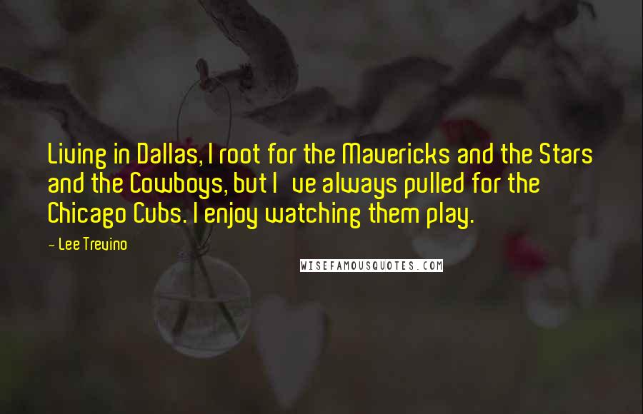 Lee Trevino Quotes: Living in Dallas, I root for the Mavericks and the Stars and the Cowboys, but I've always pulled for the Chicago Cubs. I enjoy watching them play.