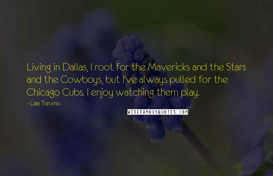 Lee Trevino Quotes: Living in Dallas, I root for the Mavericks and the Stars and the Cowboys, but I've always pulled for the Chicago Cubs. I enjoy watching them play.