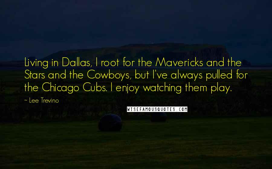 Lee Trevino Quotes: Living in Dallas, I root for the Mavericks and the Stars and the Cowboys, but I've always pulled for the Chicago Cubs. I enjoy watching them play.