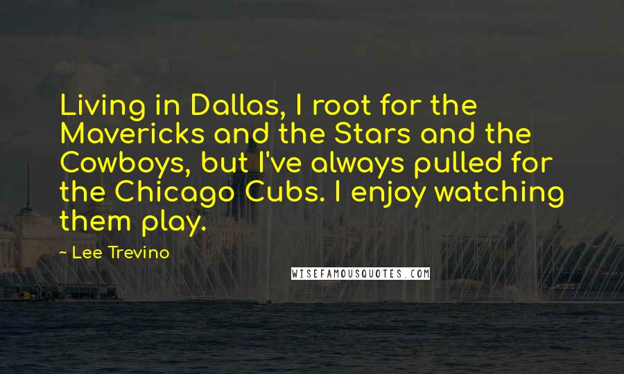 Lee Trevino Quotes: Living in Dallas, I root for the Mavericks and the Stars and the Cowboys, but I've always pulled for the Chicago Cubs. I enjoy watching them play.