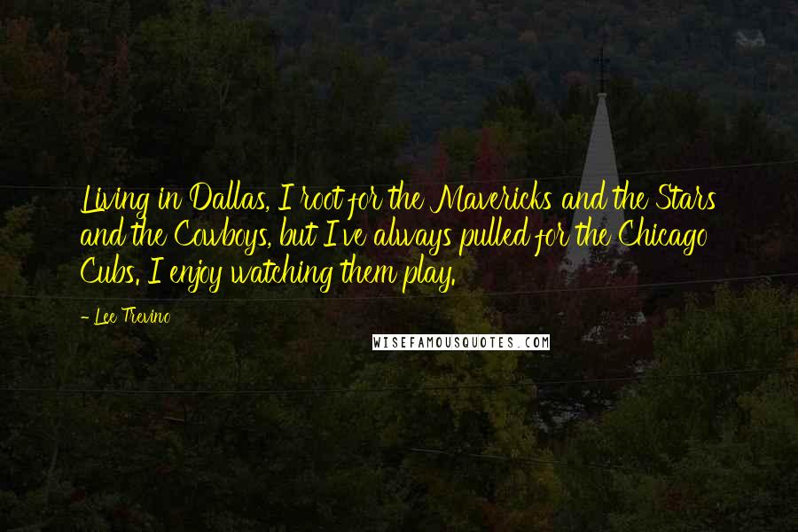 Lee Trevino Quotes: Living in Dallas, I root for the Mavericks and the Stars and the Cowboys, but I've always pulled for the Chicago Cubs. I enjoy watching them play.
