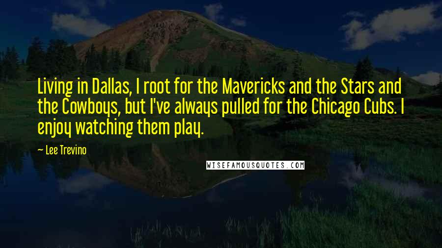 Lee Trevino Quotes: Living in Dallas, I root for the Mavericks and the Stars and the Cowboys, but I've always pulled for the Chicago Cubs. I enjoy watching them play.