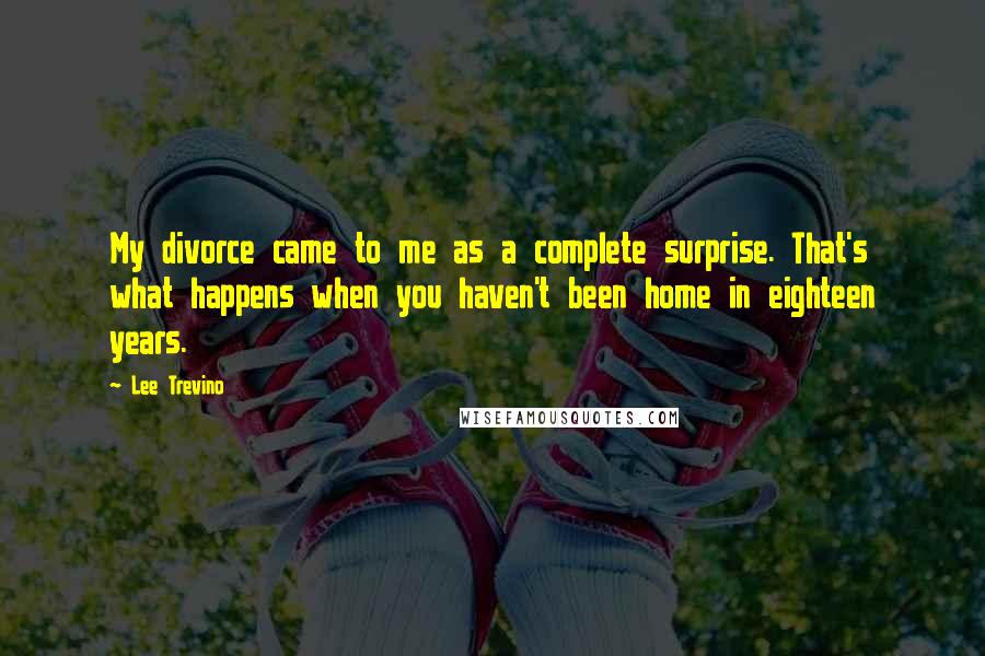 Lee Trevino Quotes: My divorce came to me as a complete surprise. That's what happens when you haven't been home in eighteen years.