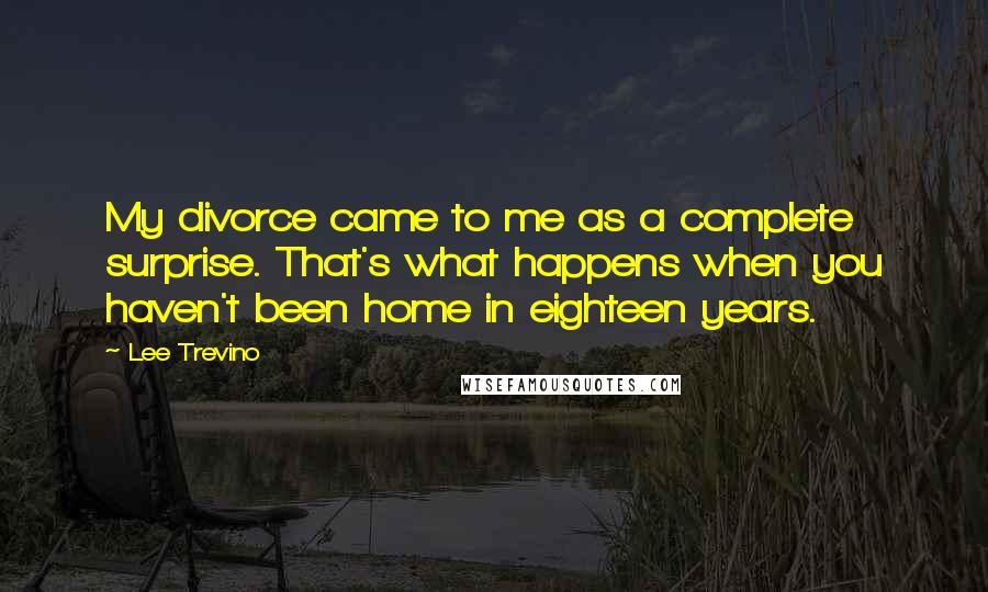 Lee Trevino Quotes: My divorce came to me as a complete surprise. That's what happens when you haven't been home in eighteen years.