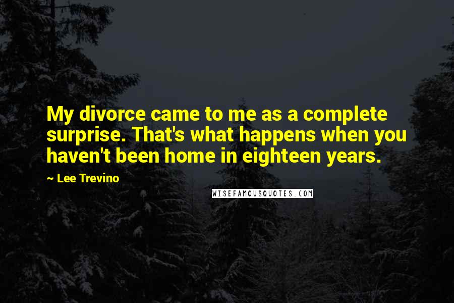 Lee Trevino Quotes: My divorce came to me as a complete surprise. That's what happens when you haven't been home in eighteen years.