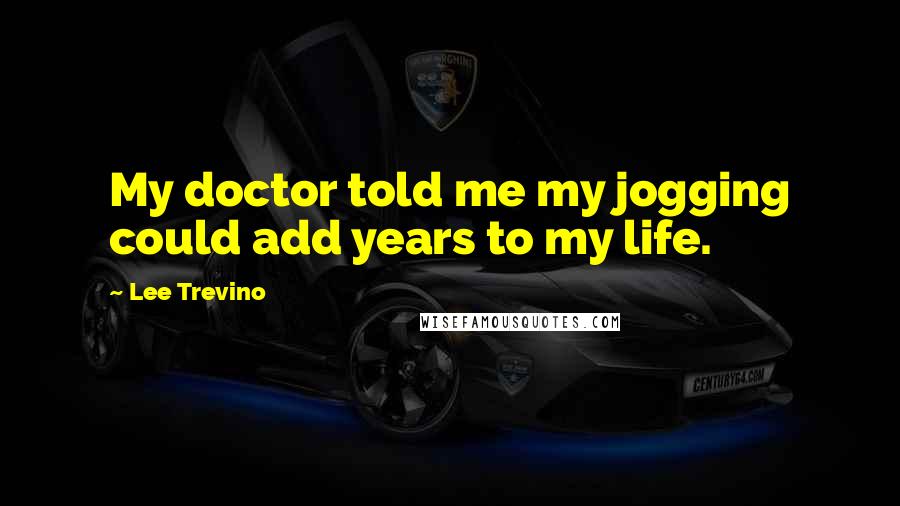 Lee Trevino Quotes: My doctor told me my jogging could add years to my life.