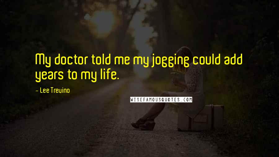 Lee Trevino Quotes: My doctor told me my jogging could add years to my life.