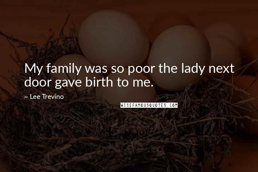 Lee Trevino Quotes: My family was so poor the lady next door gave birth to me.