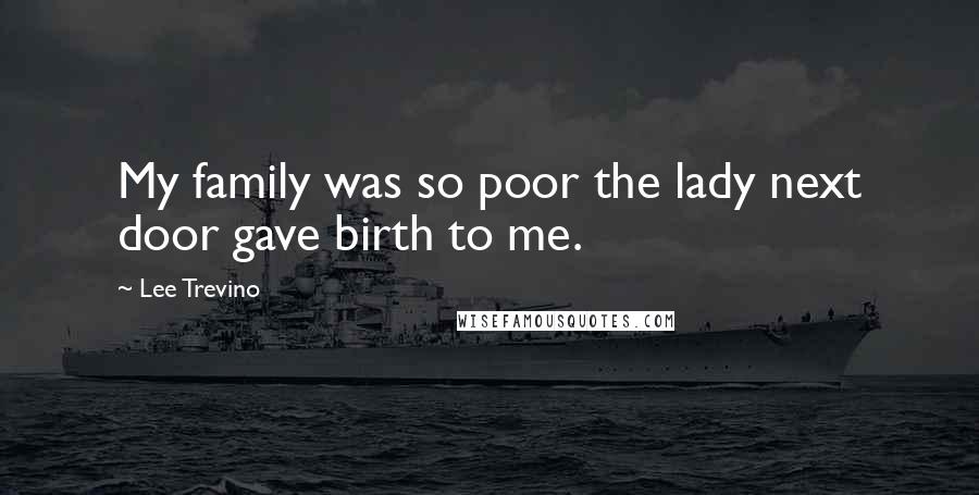 Lee Trevino Quotes: My family was so poor the lady next door gave birth to me.