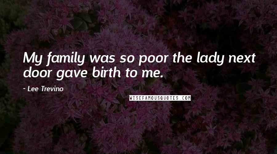 Lee Trevino Quotes: My family was so poor the lady next door gave birth to me.