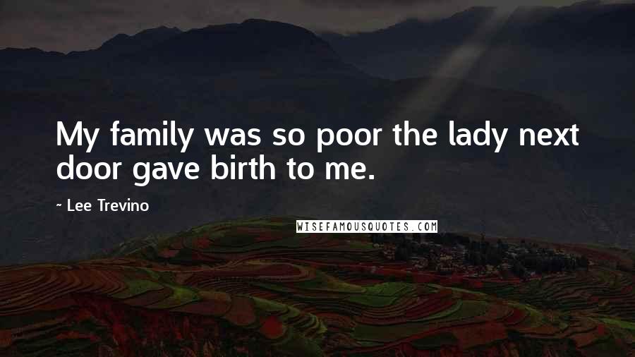 Lee Trevino Quotes: My family was so poor the lady next door gave birth to me.
