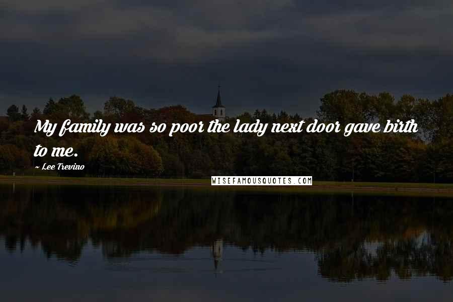 Lee Trevino Quotes: My family was so poor the lady next door gave birth to me.
