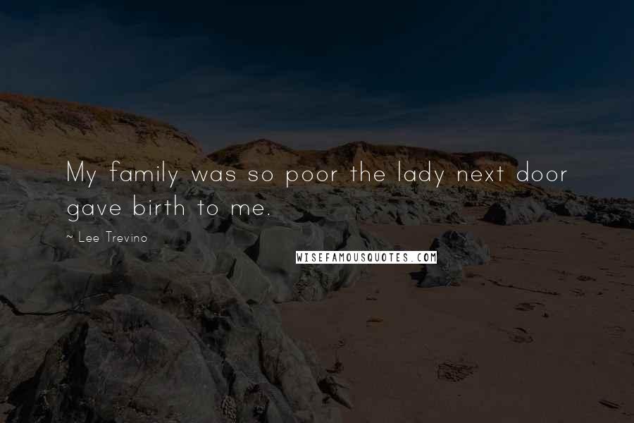 Lee Trevino Quotes: My family was so poor the lady next door gave birth to me.