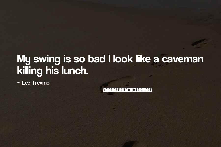 Lee Trevino Quotes: My swing is so bad I look like a caveman killing his lunch.
