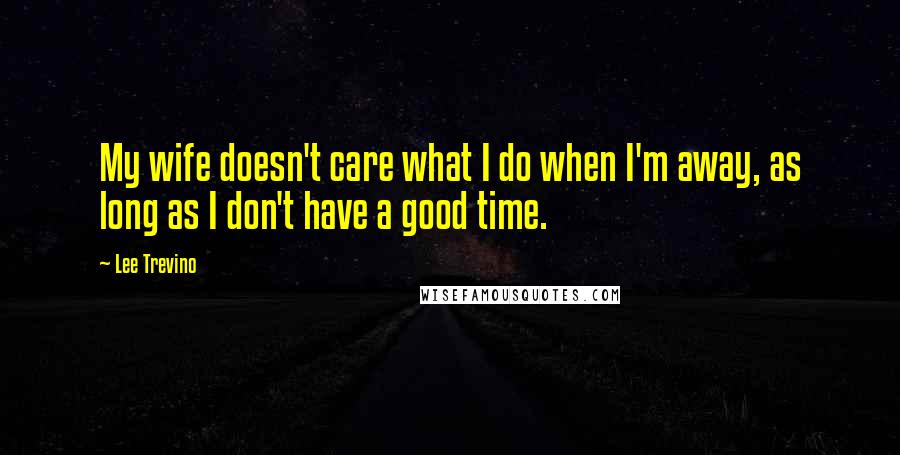 Lee Trevino Quotes: My wife doesn't care what I do when I'm away, as long as I don't have a good time.