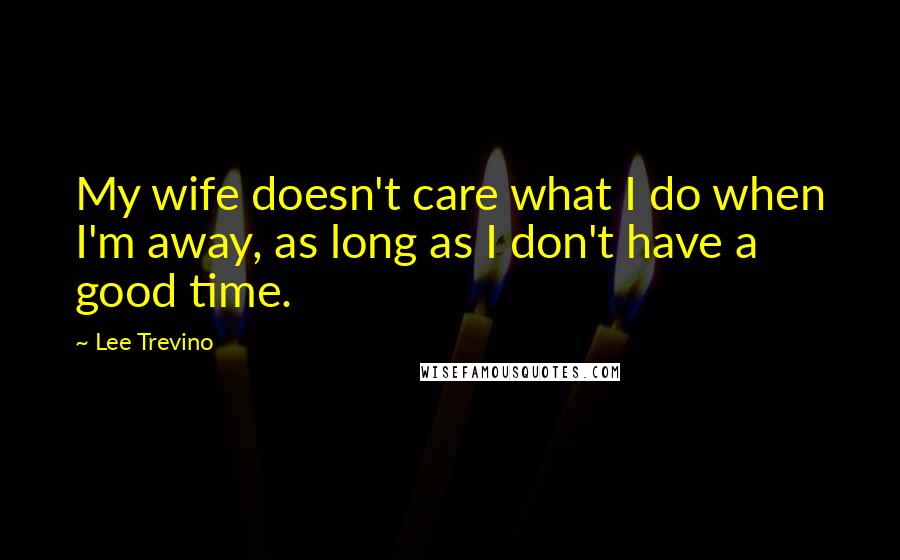 Lee Trevino Quotes: My wife doesn't care what I do when I'm away, as long as I don't have a good time.