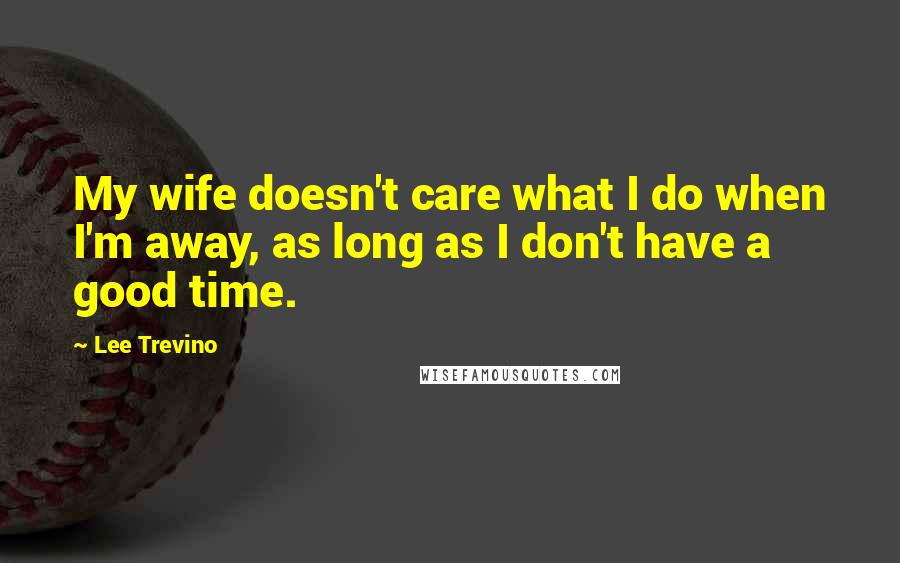 Lee Trevino Quotes: My wife doesn't care what I do when I'm away, as long as I don't have a good time.