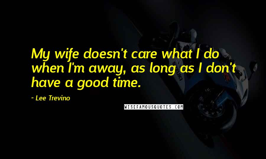 Lee Trevino Quotes: My wife doesn't care what I do when I'm away, as long as I don't have a good time.