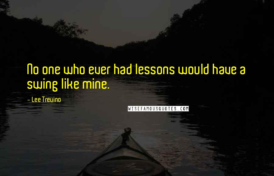 Lee Trevino Quotes: No one who ever had lessons would have a swing like mine.