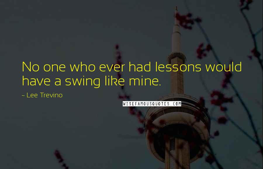 Lee Trevino Quotes: No one who ever had lessons would have a swing like mine.