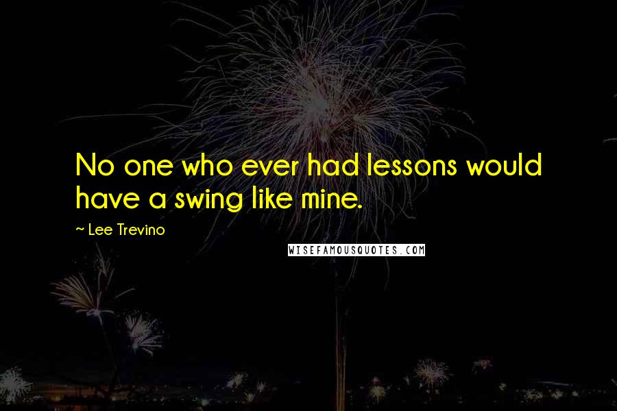 Lee Trevino Quotes: No one who ever had lessons would have a swing like mine.