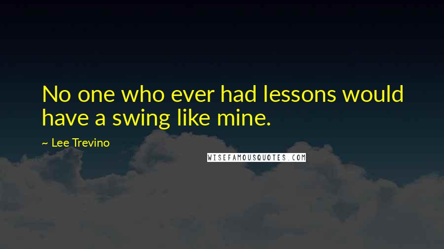 Lee Trevino Quotes: No one who ever had lessons would have a swing like mine.