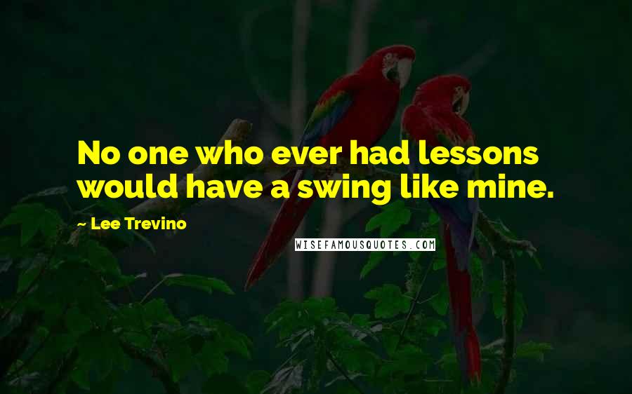Lee Trevino Quotes: No one who ever had lessons would have a swing like mine.