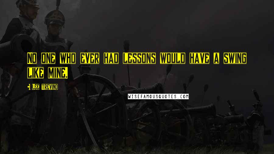 Lee Trevino Quotes: No one who ever had lessons would have a swing like mine.