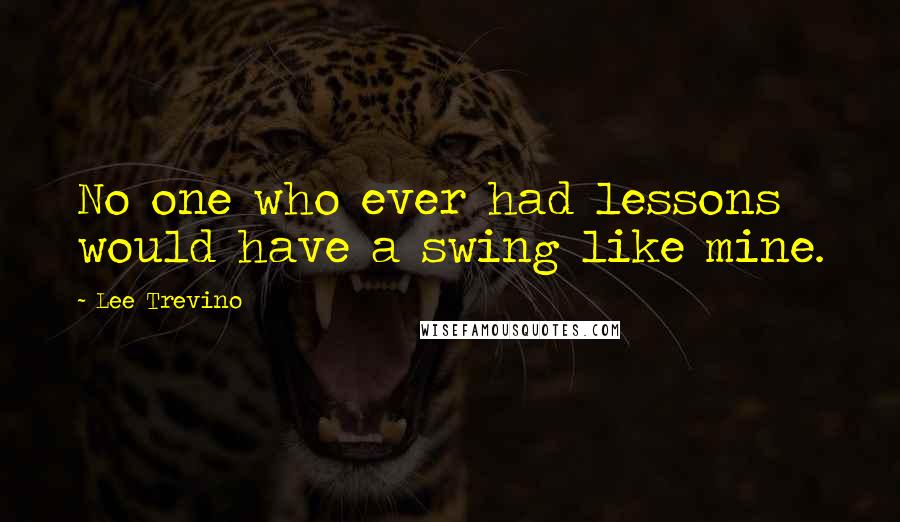 Lee Trevino Quotes: No one who ever had lessons would have a swing like mine.