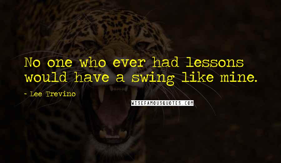 Lee Trevino Quotes: No one who ever had lessons would have a swing like mine.