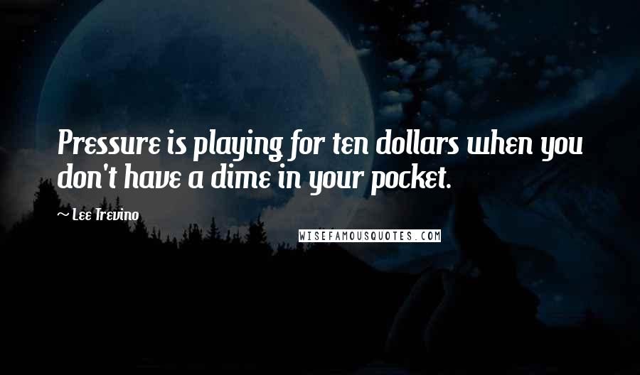 Lee Trevino Quotes: Pressure is playing for ten dollars when you don't have a dime in your pocket.