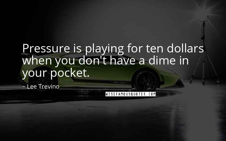 Lee Trevino Quotes: Pressure is playing for ten dollars when you don't have a dime in your pocket.