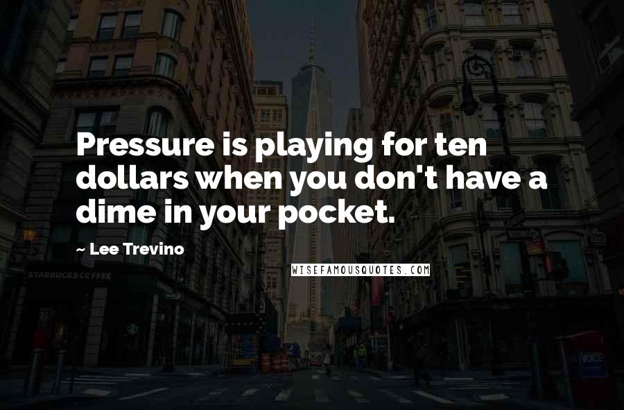 Lee Trevino Quotes: Pressure is playing for ten dollars when you don't have a dime in your pocket.
