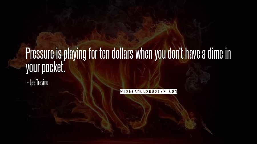 Lee Trevino Quotes: Pressure is playing for ten dollars when you don't have a dime in your pocket.