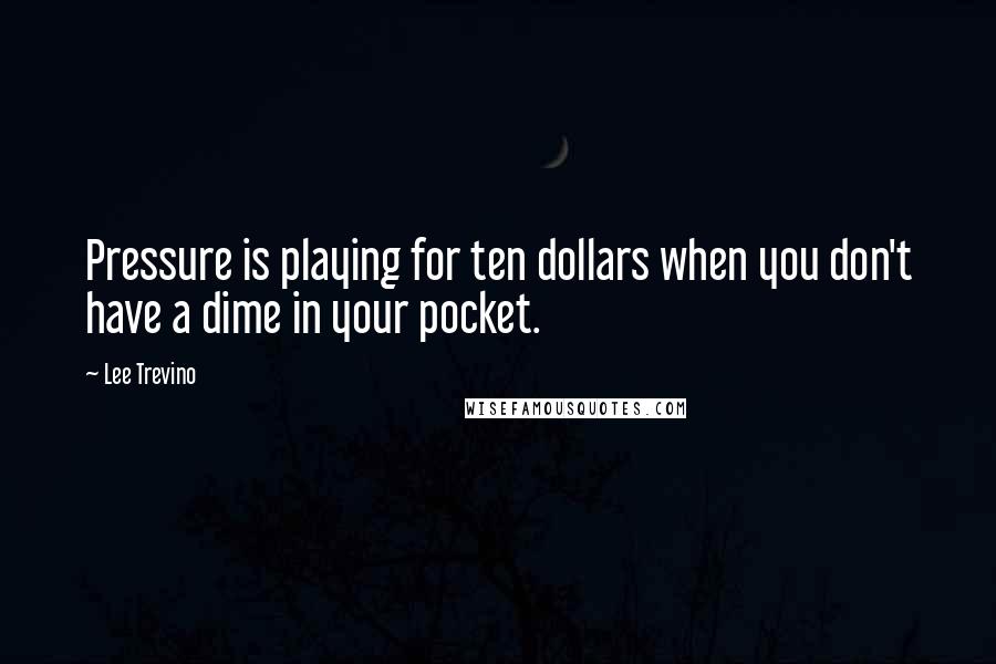 Lee Trevino Quotes: Pressure is playing for ten dollars when you don't have a dime in your pocket.