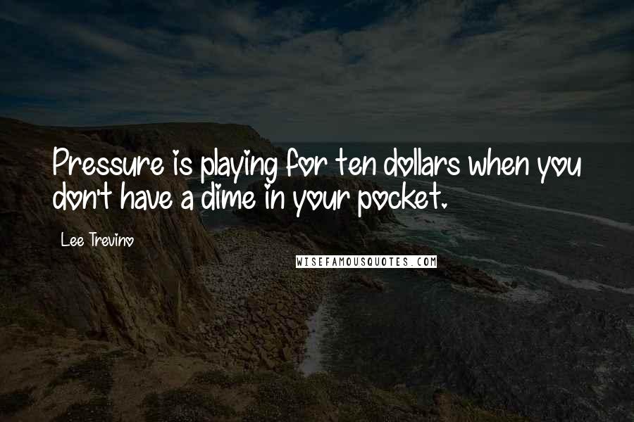Lee Trevino Quotes: Pressure is playing for ten dollars when you don't have a dime in your pocket.