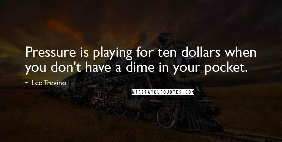 Lee Trevino Quotes: Pressure is playing for ten dollars when you don't have a dime in your pocket.