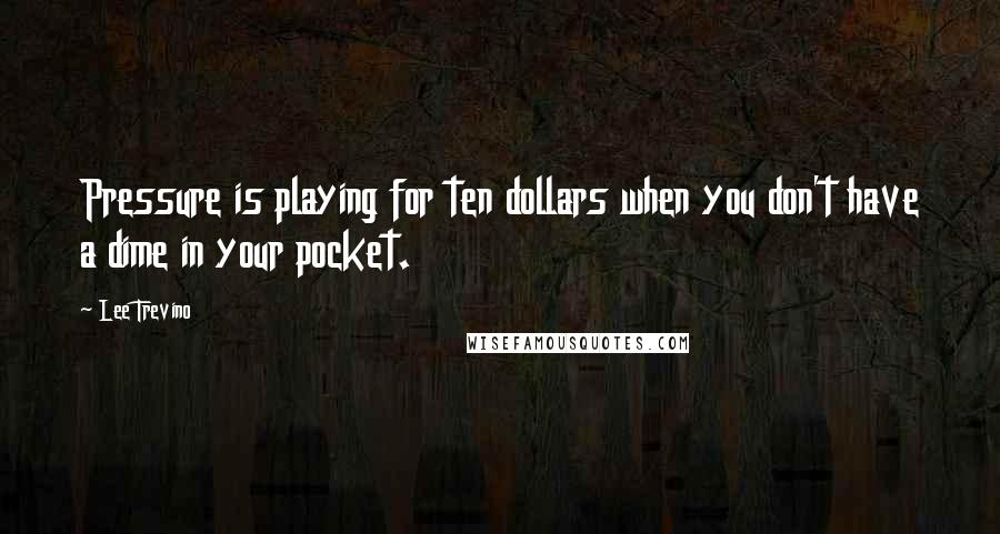 Lee Trevino Quotes: Pressure is playing for ten dollars when you don't have a dime in your pocket.