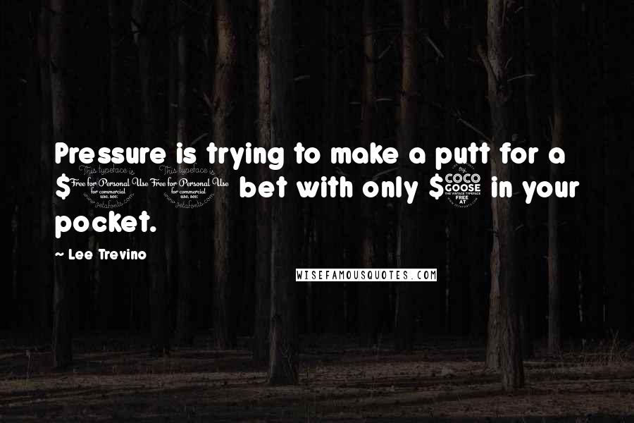 Lee Trevino Quotes: Pressure is trying to make a putt for a $10 bet with only $5 in your pocket.