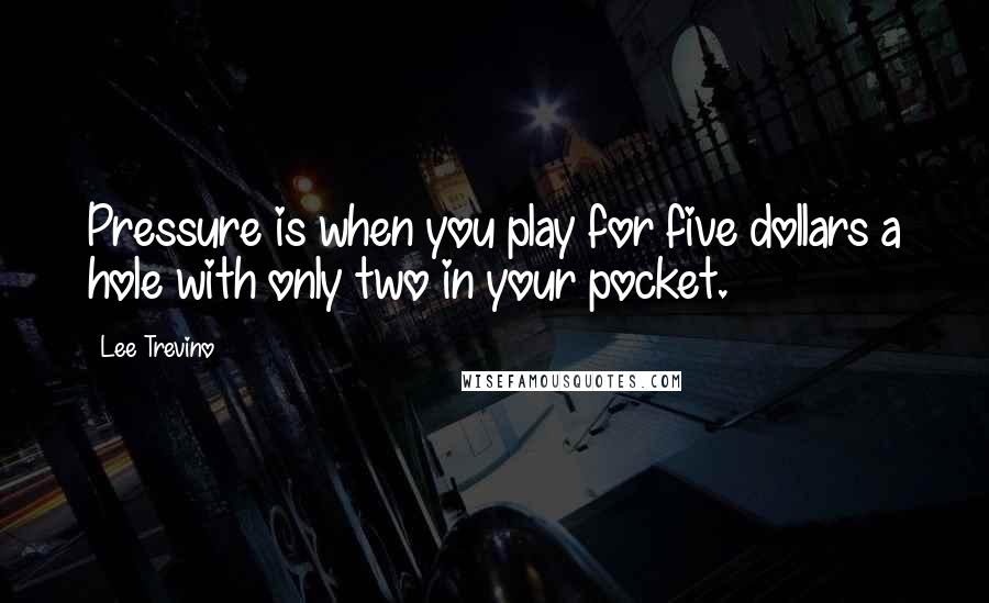 Lee Trevino Quotes: Pressure is when you play for five dollars a hole with only two in your pocket.