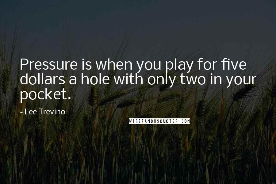 Lee Trevino Quotes: Pressure is when you play for five dollars a hole with only two in your pocket.