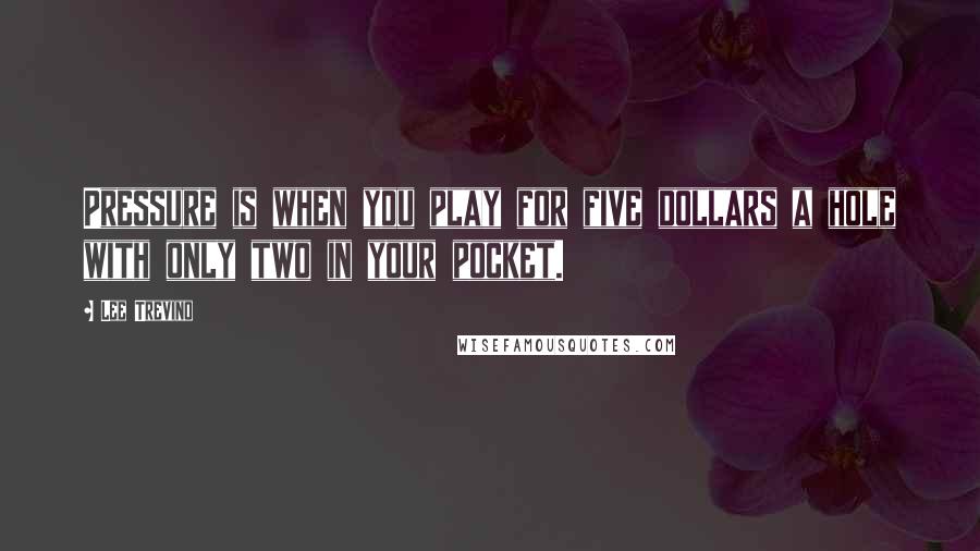 Lee Trevino Quotes: Pressure is when you play for five dollars a hole with only two in your pocket.