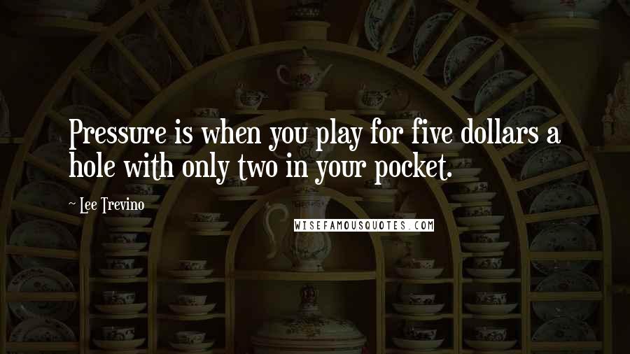 Lee Trevino Quotes: Pressure is when you play for five dollars a hole with only two in your pocket.