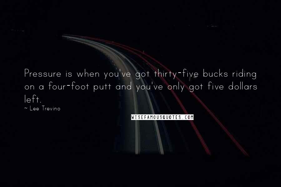 Lee Trevino Quotes: Pressure is when you've got thirty-five bucks riding on a four-foot putt and you've only got five dollars left.