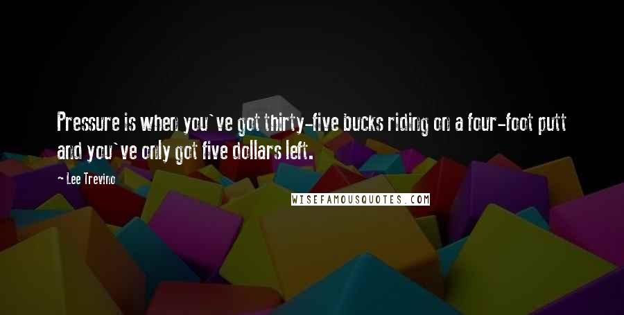 Lee Trevino Quotes: Pressure is when you've got thirty-five bucks riding on a four-foot putt and you've only got five dollars left.