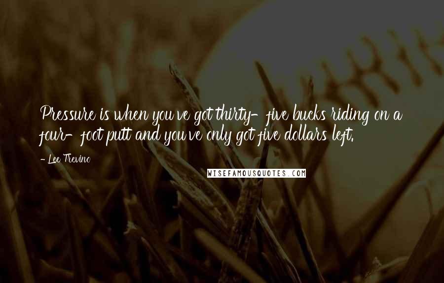 Lee Trevino Quotes: Pressure is when you've got thirty-five bucks riding on a four-foot putt and you've only got five dollars left.