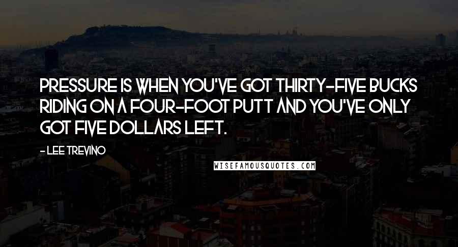 Lee Trevino Quotes: Pressure is when you've got thirty-five bucks riding on a four-foot putt and you've only got five dollars left.