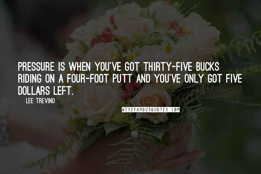 Lee Trevino Quotes: Pressure is when you've got thirty-five bucks riding on a four-foot putt and you've only got five dollars left.